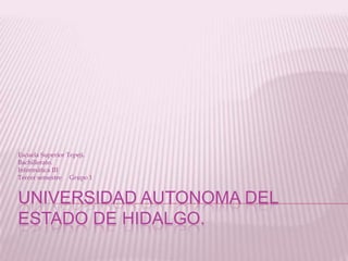 Escuela Superior Tepeji.
Bachillerato.
Informática III
Tercer semestre Grupo 1


UNIVERSIDAD AUTONOMA DEL
ESTADO DE HIDALGO.
 