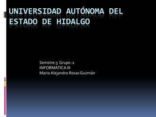 UNIVERSIDAD AUTÓNOMA DEL
ESTADO DE HIDALGO



      Semstre:3 Grupo :1
      INFORMATICA III
      Mario Alejandro Rosas Guzmán
 