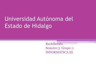Universidad Autónoma del
Estado de Hidalgo

              Bachillerato
              Semstre:3 Grupo :1
              INFORMATICA III
 