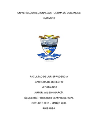 UNIVERSIDAD REGIONAL AUNTONOMA DE LOS ANDES
UNIANDES
FACULTAD DE JURISPRUDENCIA
CARRERA DE DERECHO
INFORMATICA
AUTOR: WILSON GARCÍA
SEMESTRE: PRIMERO B SEMIPRESENCIAL
OCTUBRE 2015 – MARZO 2016
RIOBAMBA
 