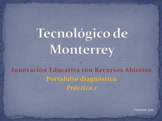 Innovación Educativa con Recursos Abiertos 
Portafolio diagnóstico 
Práctica 1 
Ivonne sm 
 