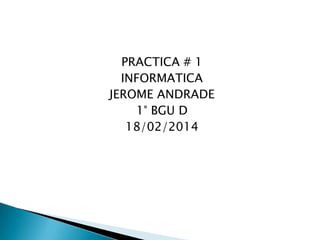PRACTICA # 1
INFORMATICA
JEROME ANDRADE
1° BGU D
18/02/2014

 