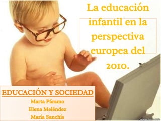 La educación
infantil en la
perspectiva
europea del
2010.
EDUCACIÓN Y SOCIEDAD
Marta Páramo
Elena Meléndez
María Sanchís
 