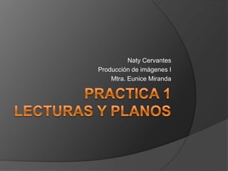 Practica 1lecturas y planos Naty Cervantes Producción de imágenes I Mtra. Eunice Miranda 