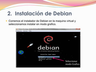 2.  Instalación de DebianCorremos el instalador de Debian en la maquina virtual y seleccionamos instalar en modo grafico.Seleccionar modo Grafico