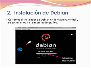 2.  Instalación de Debian Corremos el instalador de Debian en la maquina virtual y seleccionamos instalar en modo grafico. Seleccionar modo Grafico 