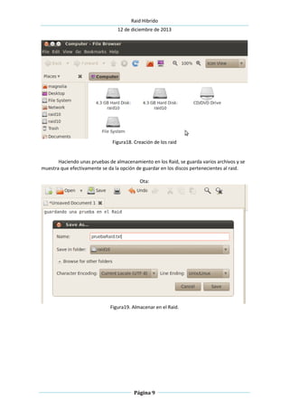 Raid Hibrido
12 de diciembre de 2013
Página 9
Figura18. Creación de los raid
Haciendo unas pruebas de almacenamiento en los Raid, se guarda varios archivos y se
muestra que efectivamente se da la opción de guardar en los discos pertenecientes al raid.
Ota:
Figura19. Almacenar en el Raid.
 