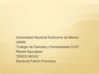 Universidad Nacional Autónoma de México
UNAM
“Colegio de Ciencias y Humanidades CCH”
Plantel Naucalpan
“DISCO MOVIL”
Sandoval Falcón Francisca

 
