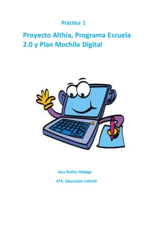 Práctica 1
Proyecto Althia, Programa Escuela
2.0 y Plan Mochila Digital
Ana Núñez Hidalgo
4ºA. Educación Infantil
 