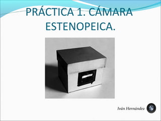 PRÁCTICA 1. CÁMARA
   ESTENOPEICA.




               Iván Hernández
 