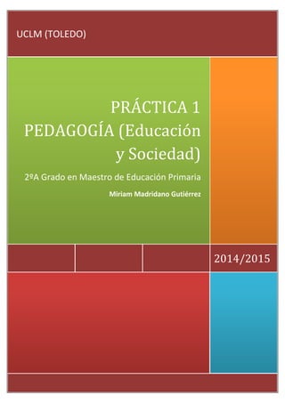 2014/2015
PRÁCTICA 1
PEDAGOGÍA (Educación
y Sociedad)
2ºA Grado en Maestro de Educación Primaria
Miriam Madridano Gutiérrez
UCLM (TOLEDO)
 