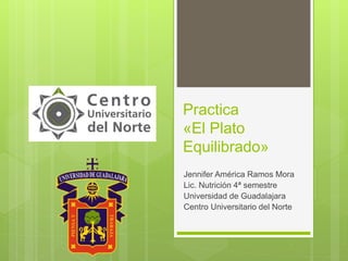 Practica
«El Plato
Equilibrado»
Jennifer América Ramos Mora
Lic. Nutrición 4ª semestre
Universidad de Guadalajara
Centro Universitario del Norte
 
