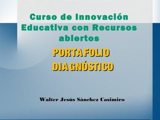 PORTAFOLIOPORTAFOLIO
DIAGNÓSTICODIAGNÓSTICO
Curso de Innovación
Educativa con Recursos
abiertos
Walter Jesús Sánchez CasimiroWalter Jesús Sánchez Casimiro
 