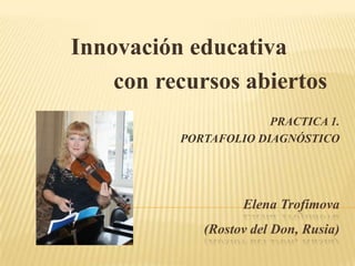 Elena Trofímova
(Rostov del Don, Rusia)
Innovación educativa
con recursos abiertos
PRACTICA 1.
PORTAFOLIO DIAGNÓSTICO
 