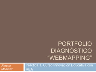 PORTFOLIO 
DIAGNÓSTICO 
“WEBMAPPING” 
Práctica 1. Curso Innovación Educativa con 
REA 
Jimena 
Martínez 
 