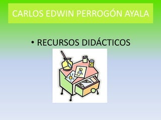 CARLOS EDWIN PERROGÓN AYALA RECURSOS DIDÁCTICOS 