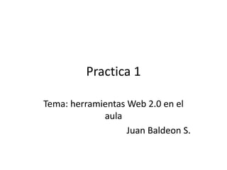 Practica 1
Tema: herramientas Web 2.0 en el
aula
Juan Baldeon S.

 