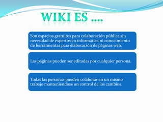 Son espacios gratuitos para colaboración pública sin
necesidad de expertos en informática ni conocimiento
de herramientas para elaboración de páginas web.

Las páginas pueden ser editadas por cualquier persona.

Todas las personas pueden colaborar en un mismo
trabajo manteniéndose un control de los cambios.

 