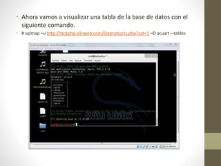 • Ahora vamos a visualizar una tabla de la base de datos con el 
siguiente comando. 
• # sqlmap –u http://testphp.vilnweb.com/listproducts.php?cat=1 –D acuart --tables 
 