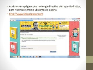 • Abrimos una página que no tenga directiva de seguridad https, 
para nuestro ejercicio ubicamos la pagina 
• http://www.librosaguilar.com 
 