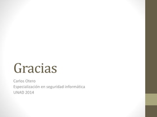 Gracias 
Carlos Otero 
Especialización en seguridad informática 
UNAD 2014 
