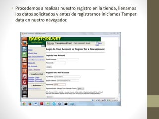 • Procedemos a realizas nuestro registro en la tienda, llenamos 
los datos solicitados y antes de registrarnos iniciamos Tamper 
data en nuetro navegador. 
 