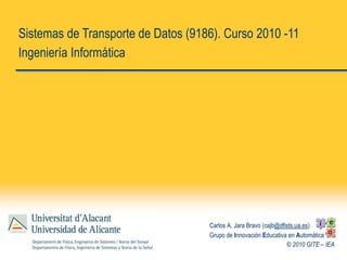 © 2010 GITE – IEA
Sistemas de Transporte de Datos (9186). Curso 2010 -11
Ingeniería Informática
Carlos A. Jara Bravo (cajb@dfists.ua.es)
Grupo de Innovación Educativa en Automática
 