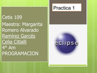 Practica 1
Cetis 109
Maestra: Margarita
Romero Alvarado
Ramírez Garcés
Celia Citlalli
4° Am
PROGRAMACION
 