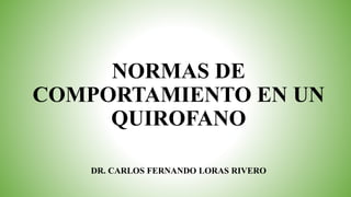 NORMAS DE
COMPORTAMIENTO EN UN
QUIROFANO
DR. CARLOS FERNANDO LORAS RIVERO
 