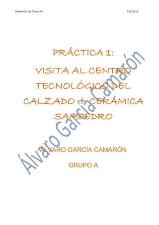 Álvaro García Camarón 15/10/16
PRÁCTICA 1:
VISITA AL CENTRO
TECNOLÓGICO DEL
CALZADO + CERÁMICA
SAMPEDRO
ÁLVARO GARCÍA CAMARÓN
GRUPO A
 