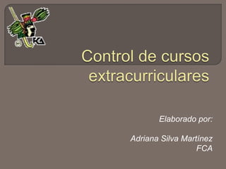 Control de cursos extracurriculares Elaborado por: Adriana Silva Martínez FCA 