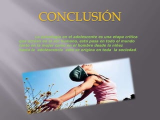 CONCLUSIÓN	La psicología en el adolescente es una etapa critica que actúan en el ser humano, esto pasa en todo el mundo tanto en la mujer como en el hombre desde la niñez hasta la  adolescencia  esto se origina en toda  la sociedad. 