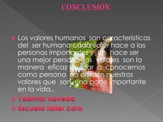 ConclusiónLos valores humanos  son características del  ser humano cada valor hace a las personas importantes y  las  hace ser una mejor persona  los  valores  son la  manera  eficaz de  dar  a  conocernos  como persona  no olviden nuestros  valores que  son  una parte importante en la vida..YosimarnavedaEscuela taller coro