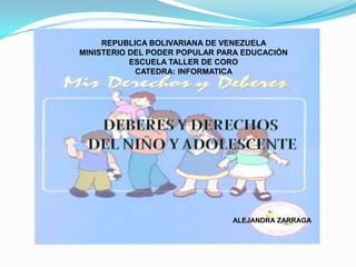 REPUBLICA BOLIVARIANA DE VENEZUELA    MINISTERIO DEL PODER POPULAR PARA EDUCACIÓN  ESCUELA TALLER DE CORO  CATEDRA: INFORMATICA                                    DEBERES Y DERECHOS  DEL NIÑO Y ADOLESCENTE ALEJANDRA ZARRAGA 