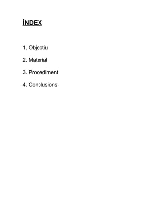 ÍNDEX


1. Objectiu

2. Material

3. Procediment

4. Conclusions
 