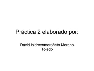 Práctica 2 elaborado por: David Isidrovomoroñeto Moreno Toledo 