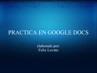 PRACTICA EN GOOGLE DOCS elaborado por: Felix Lovato 