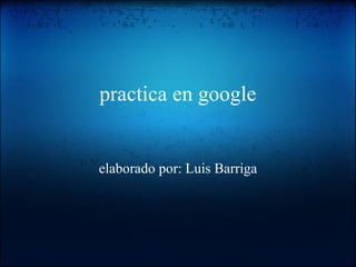 practica en google elaborado por: Luis Barriga 