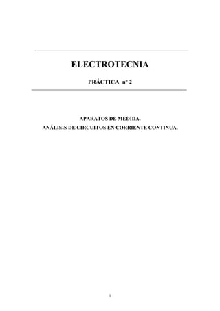 ELECTROTECNIA
              PRÁCTICA nº 2




            APARATOS DE MEDIDA.
ANÁLISIS DE CIRCUITOS EN CORRIENTE CONTINUA.




                     1
 