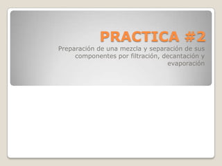 PRACTICA #2
Preparación de una mezcla y separación de sus
     componentes por filtración, decantación y
                                  evaporación
 