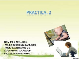 NOMBRE Y APELLIDOS:
-MARIA RODRIGUEZ CARRASCO
-ROCIO CASTELLANOS CID
ASIGNATURA: SOCIOLOGIA
PROFESOR: ANGEL VALERO
 