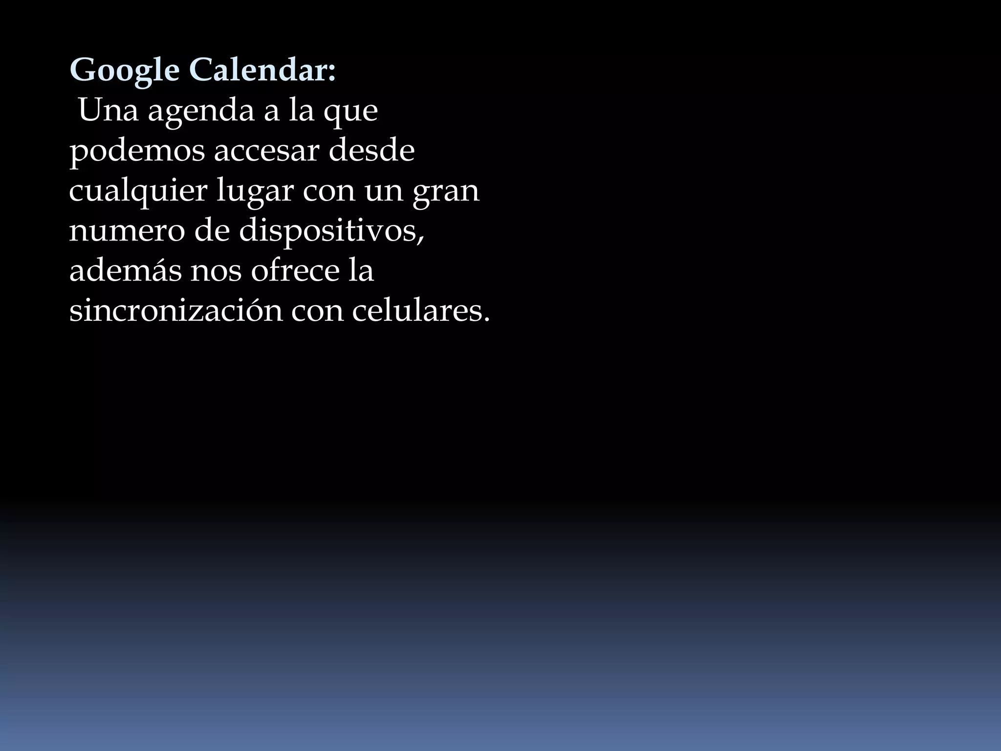 Google Calendar:
 Una agenda a la que
podemos accesar desde
cualquier lugar con un gran
numero de dispositivos,
además nos ofrece la
sincronización con celulares.
 