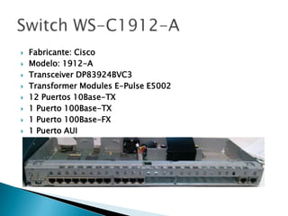    Fabricante: Cisco
   Modelo: 1912-A
   Transceiver DP83924BVC3
   Transformer Modules E-Pulse E5002
   12 Puertos 10Base-TX
   1 Puerto 100Base-TX
   1 Puerto 100Base-FX
   1 Puerto AUI
 