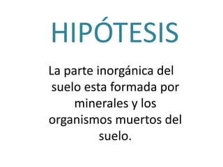 HIPÓTESIS
La parte inorgánica del
 suelo esta formada por
     minerales y los
organismos muertos del
          suelo.
 