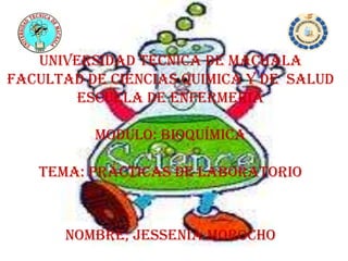 UNIVERSIDAD TECNICA DE MACHALA
FACULTAD DE CIENCIAS QUIMICA Y DE SALUD
ESCUELA DE ENFERMERIA
MODULO: bioquímica
Tema: prácticas de laboratorio
nombre; Jessenia morocho
 