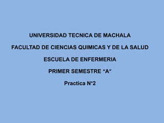 UNIVERSIDAD TECNICA DE MACHALA
FACULTAD DE CIENCIAS QUIMICAS Y DE LA SALUD
ESCUELA DE ENFERMERIA
PRIMER SEMESTRE “A”
Practica N°2
 