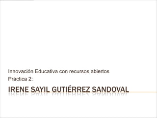 IRENE SAYIL GUTIÉRREZ SANDOVAL
Innovación Educativa con recursos abiertos
Práctica 2:
 