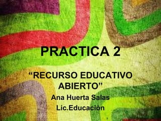PRACTICA 2
“RECURSO EDUCATIVO
ABIERTO”
Ana Huerta Salas
Lic.Educaciòn
 