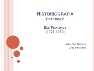 HISTORIOGRAFIA
PRACTICA 2
ELS FEIXISMES
(1921-1939)

Marc Fort Barberà
Grau d’Història

 