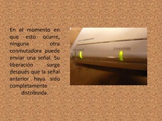 En el momento en
que esto ocurre,
ninguna
otra
conmutadora puede
enviar una señal. Su
liberación
surge
después que la señal
anterior haya sido
completamente
distribuida.

 